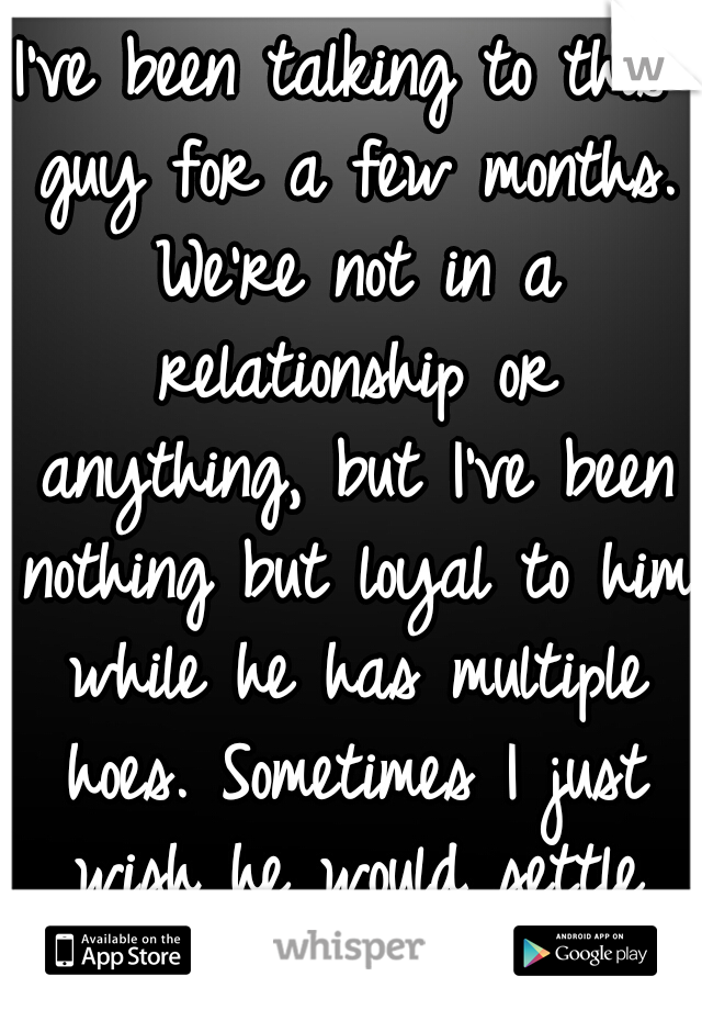 I've been talking to this guy for a few months. We're not in a relationship or anything, but I've been nothing but loyal to him while he has multiple hoes. Sometimes I just wish he would settle down.