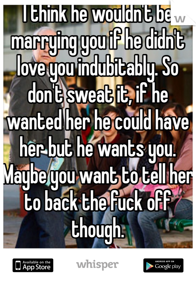 I think he wouldn't be marrying you if he didn't love you indubitably. So don't sweat it, if he wanted her he could have her but he wants you. Maybe you want to tell her to back the fuck off though.