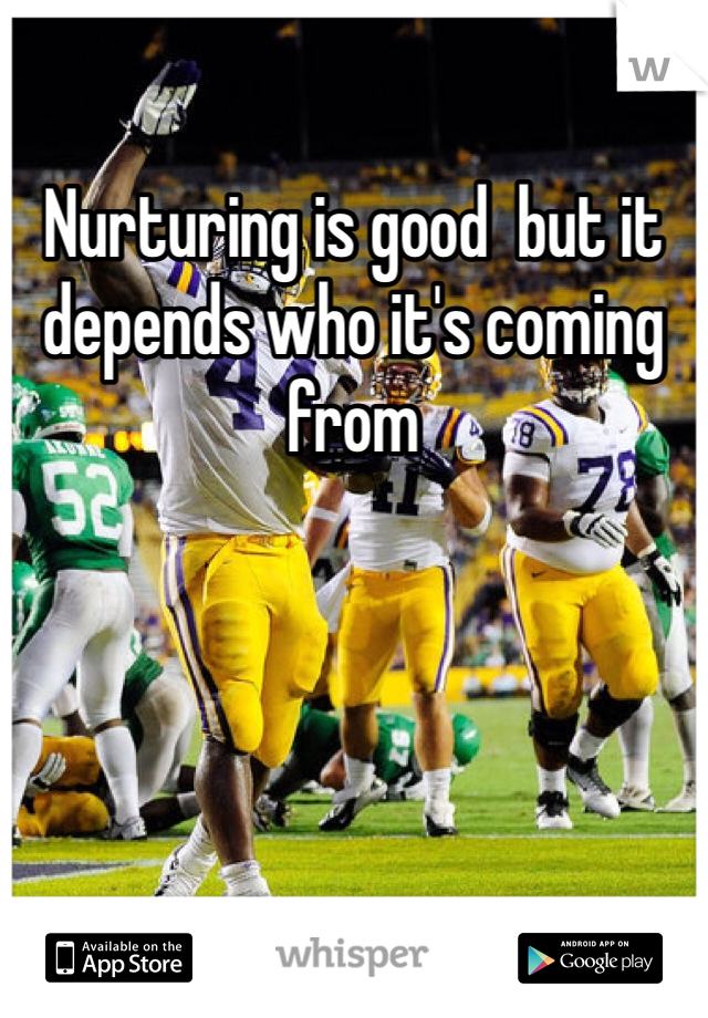 Nurturing is good  but it depends who it's coming from  