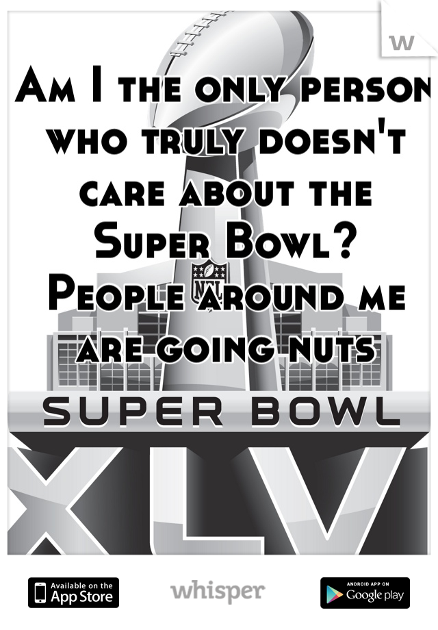 Am I the only person who truly doesn't care about the
Super Bowl? 
People around me 
are going nuts 