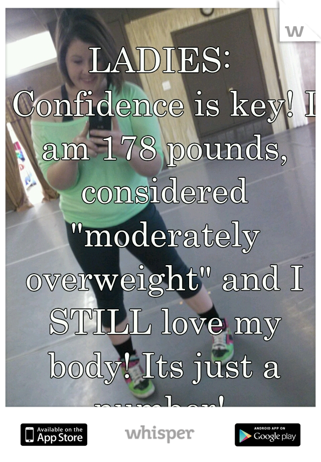 LADIES: Confidence is key! I am 178 pounds, considered "moderately overweight" and I STILL love my body! Its just a number! 