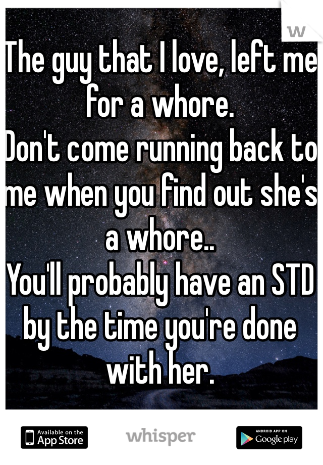 The guy that I love, left me for a whore. 
Don't come running back to me when you find out she's a whore..
You'll probably have an STD by the time you're done with her.