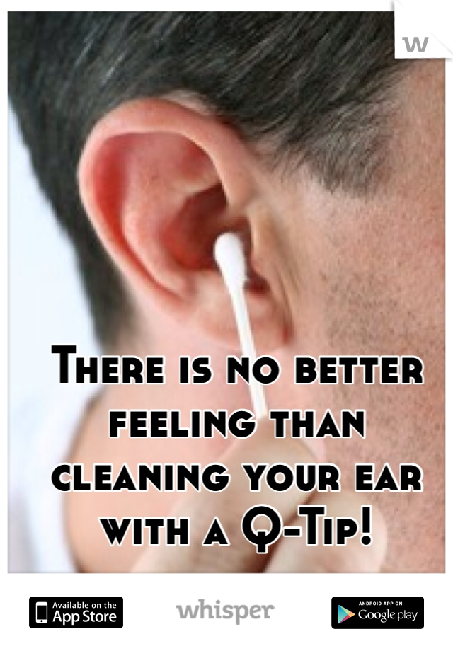 There is no better feeling than cleaning your ear with a Q-Tip!