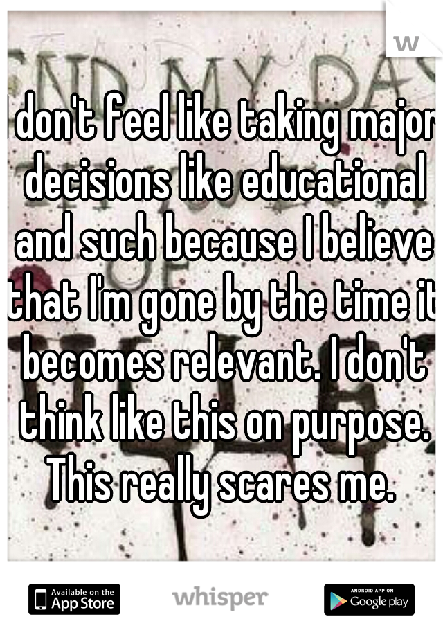 I don't feel like taking major decisions like educational and such because I believe that I'm gone by the time it becomes relevant. I don't think like this on purpose. This really scares me. 