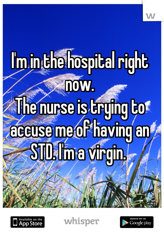 I'm in the hospital right now.
The nurse is trying to accuse me of having an STD. I'm a virgin. 