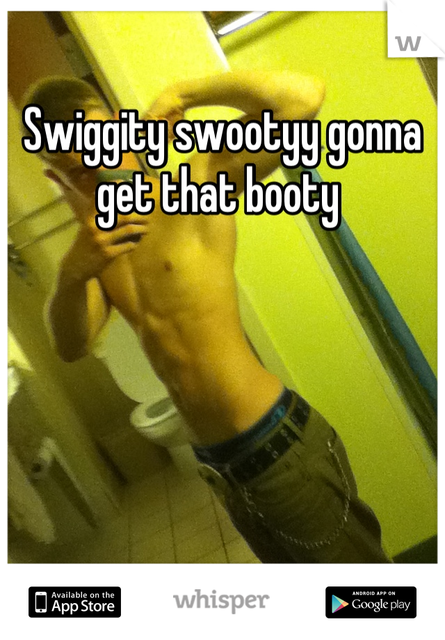 Swiggity swootyy gonna get that booty 