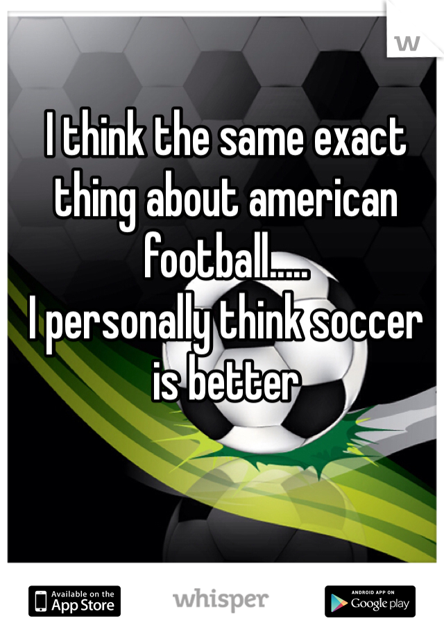 I think the same exact thing about american football..... 
I personally think soccer is better