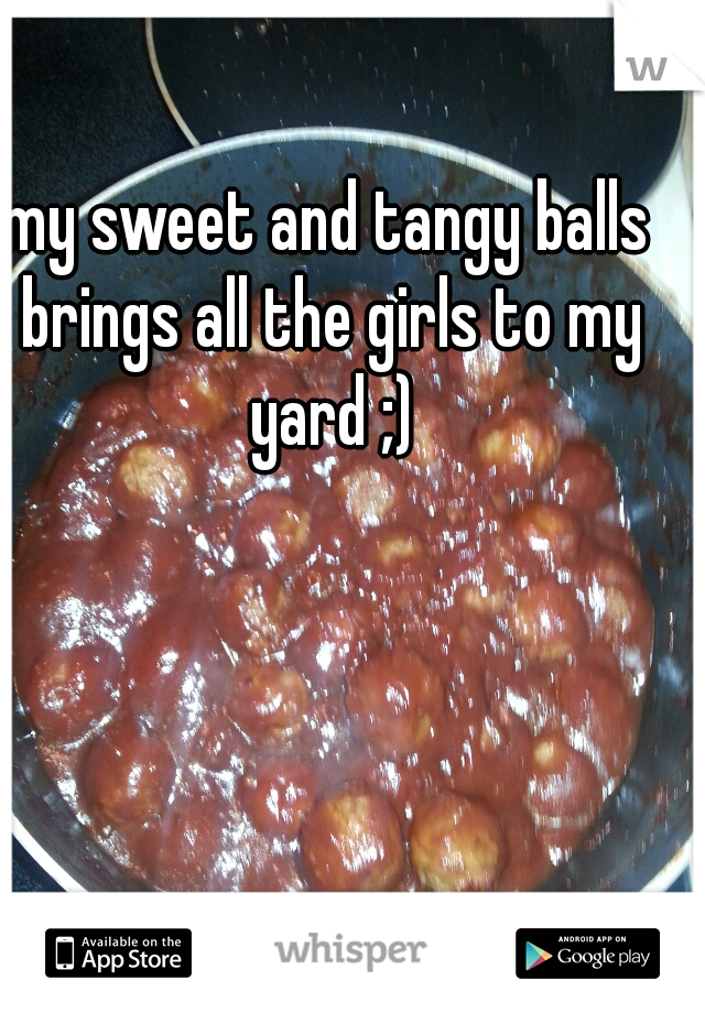 my sweet and tangy balls brings all the girls to my yard ;)