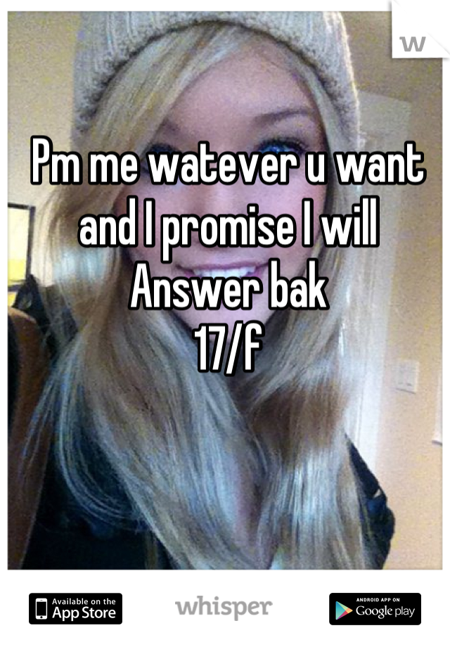 Pm me watever u want and I promise I will Answer bak
17/f