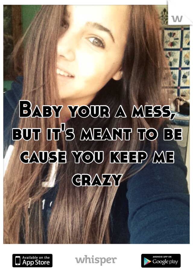 
Baby your a mess, but it's meant to be cause you keep me crazy