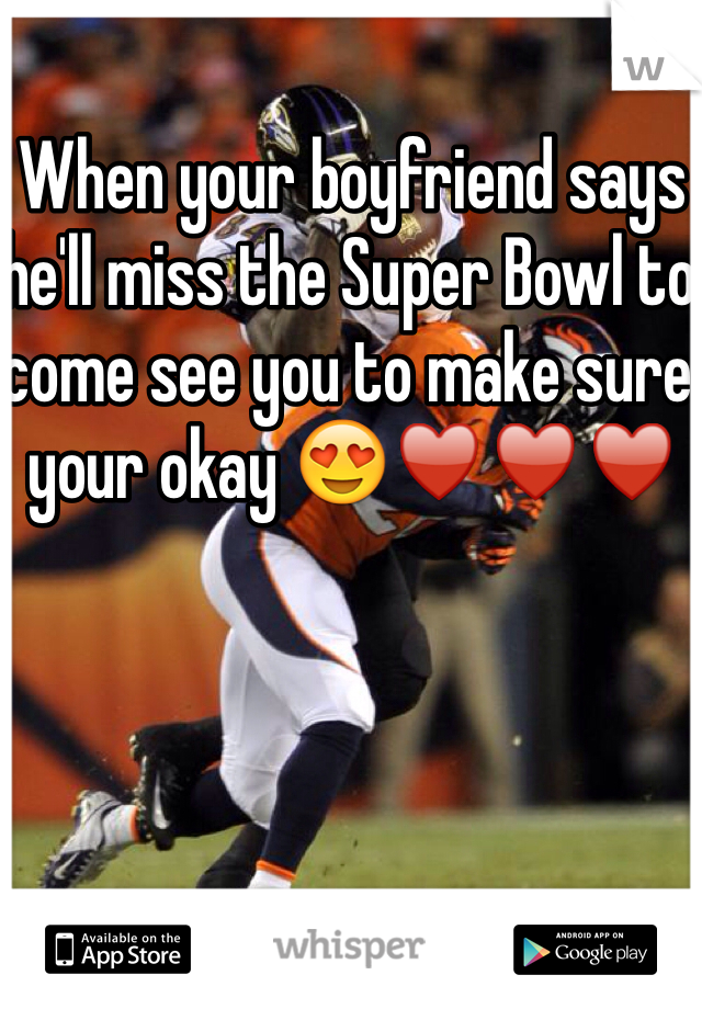 When your boyfriend says he'll miss the Super Bowl to come see you to make sure your okay 😍♥️♥️♥️ 
