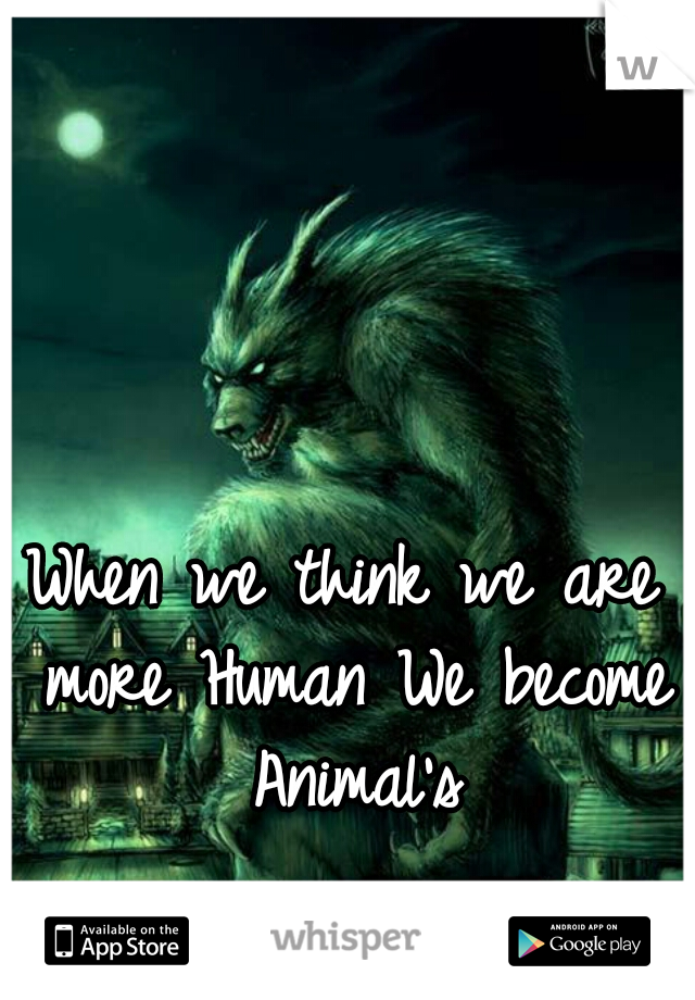 When we think we are more Human We become Animal's