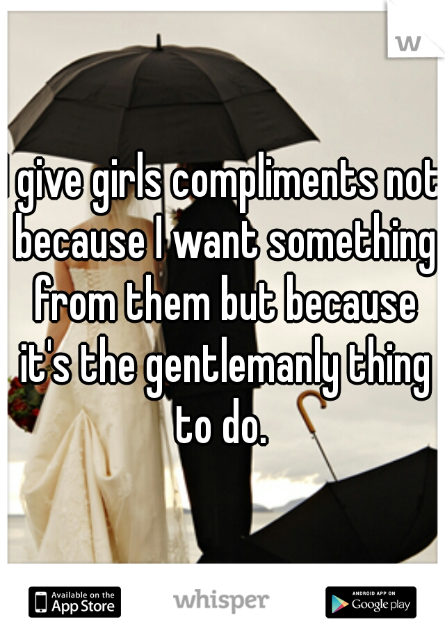 I give girls compliments not because I want something from them but because it's the gentlemanly thing to do. 