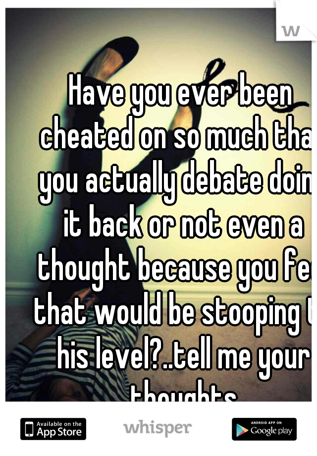 Have you ever been cheated on so much that you actually debate doing it back or not even a thought because you feel that would be stooping to his level?..tell me your thoughts