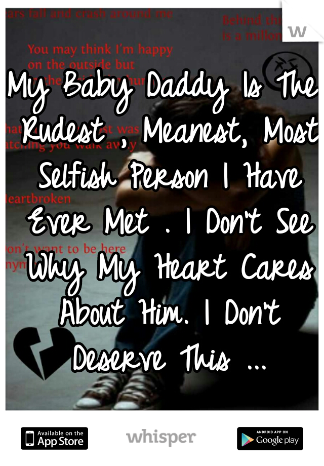 My Baby Daddy Is The Rudest , Meanest, Most Selfish Person I Have Ever Met . I Don't See Why My Heart Cares About Him. I Don't Deserve This ...