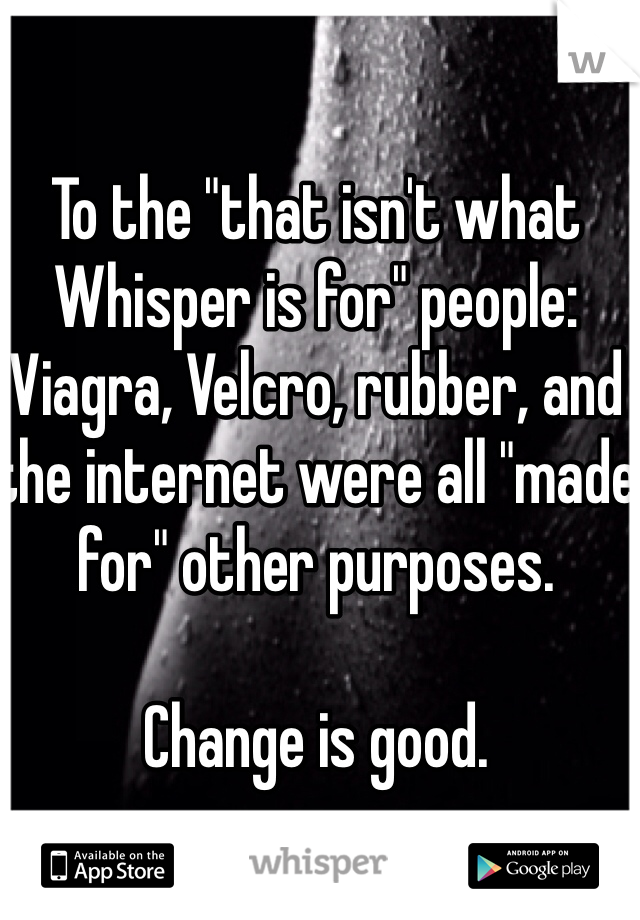 To the "that isn't what Whisper is for" people:
Viagra, Velcro, rubber, and the internet were all "made for" other purposes. 

Change is good. 