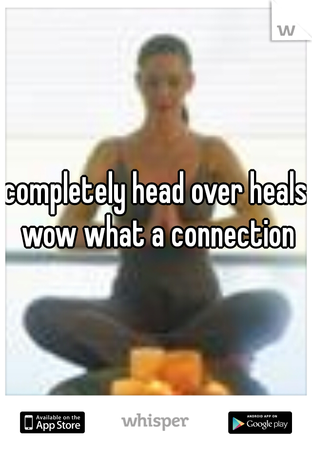 completely head over heals wow what a connection