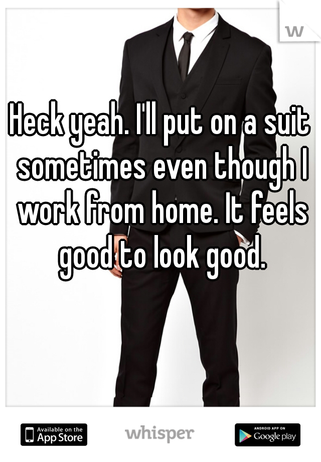 Heck yeah. I'll put on a suit sometimes even though I work from home. It feels good to look good.