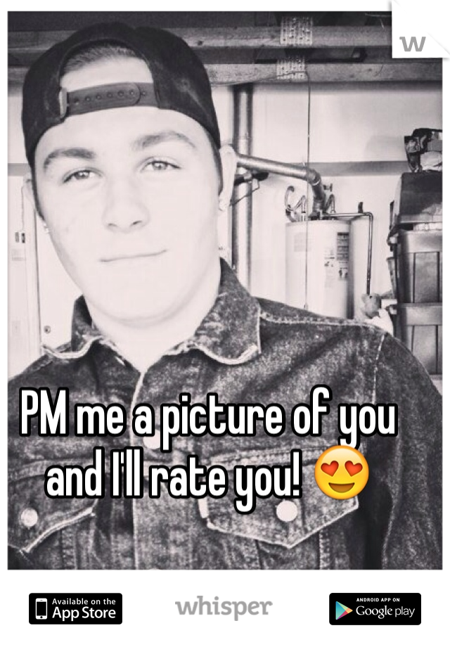 PM me a picture of you and I'll rate you! 😍