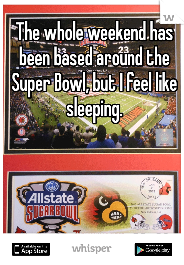 The whole weekend has been based around the Super Bowl, but I feel like sleeping. 