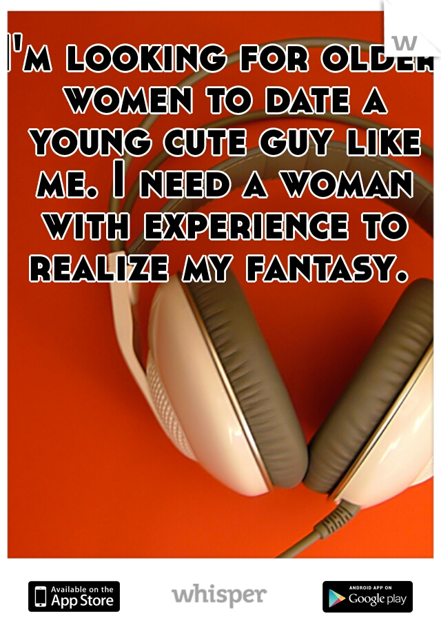 I'm looking for older women to date a young cute guy like me. I need a woman with experience to realize my fantasy. 