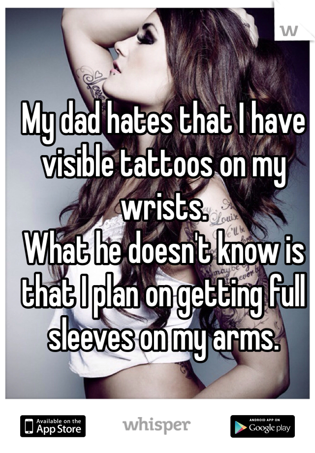 My dad hates that I have visible tattoos on my wrists. 
What he doesn't know is that I plan on getting full sleeves on my arms.