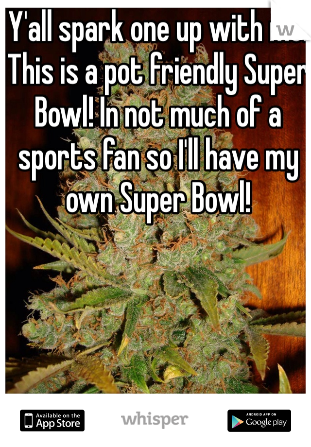 Y'all spark one up with me! This is a pot friendly Super Bowl! In not much of a sports fan so I'll have my own Super Bowl!