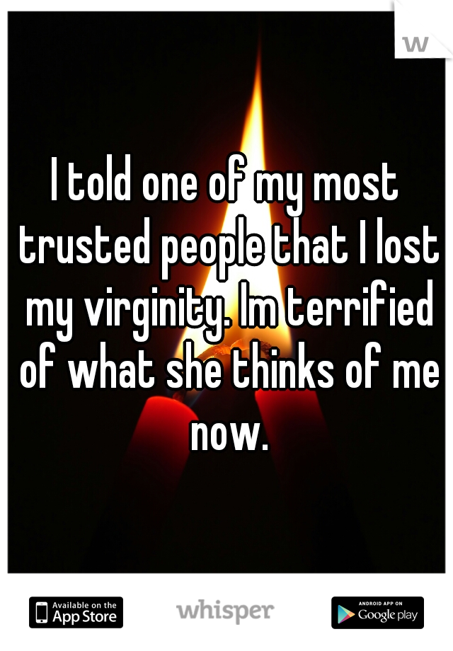 I told one of my most trusted people that I lost my virginity. Im terrified of what she thinks of me now.