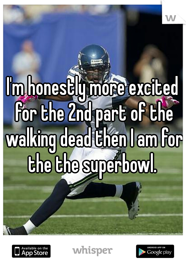 I'm honestly more excited for the 2nd part of the walking dead then I am for the the superbowl. 