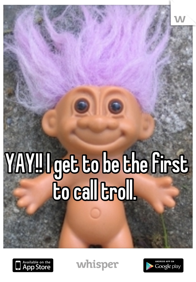 YAY!! I get to be the first to call troll. 