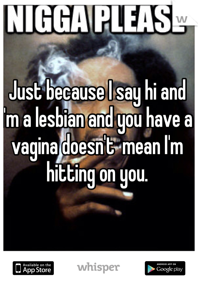 Just because I say hi and  I'm a lesbian and you have a vagina doesn't  mean I'm hitting on you.