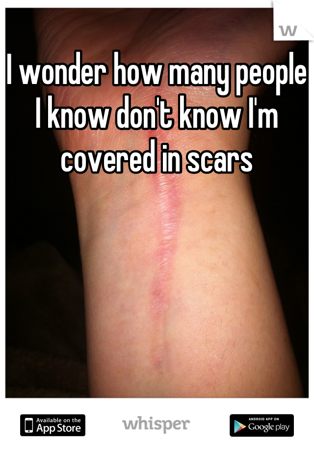 I wonder how many people I know don't know I'm covered in scars