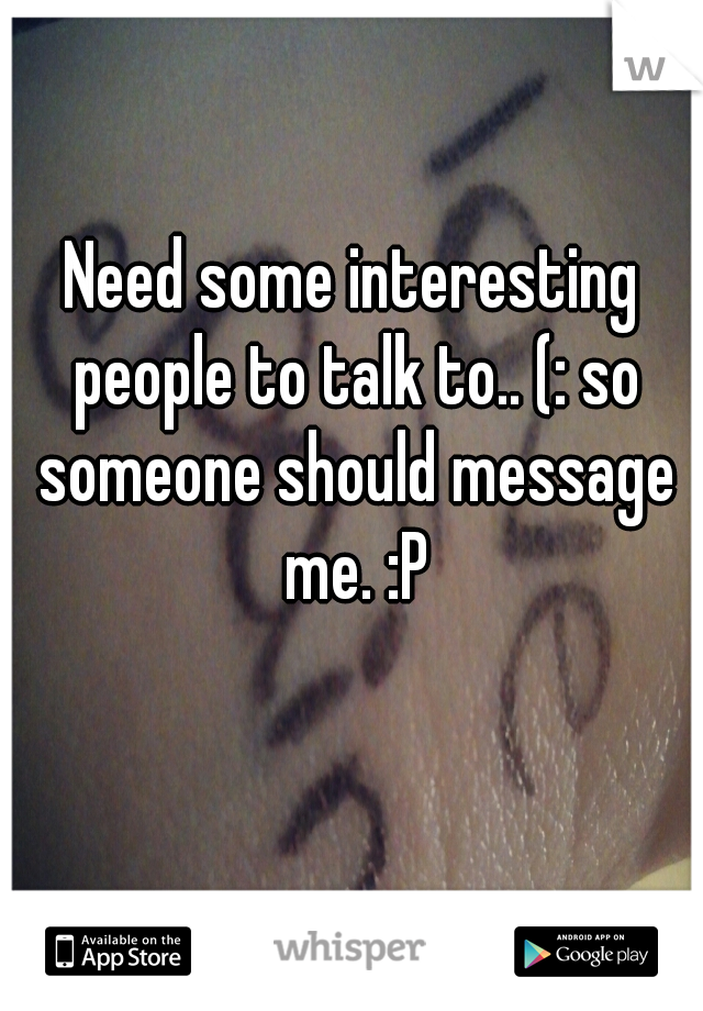 Need some interesting people to talk to.. (: so someone should message me. :P