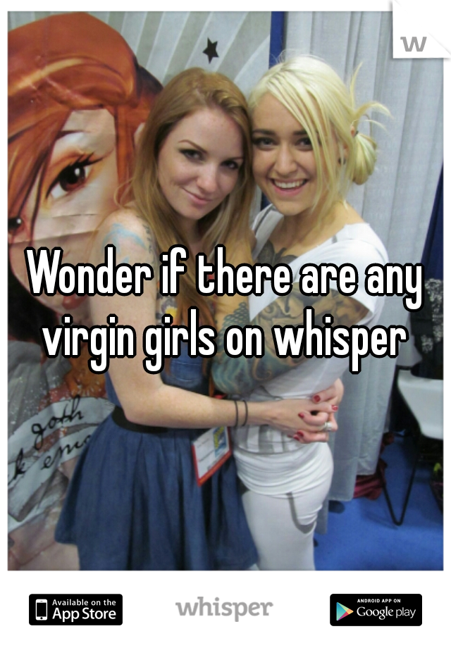 Wonder if there are any virgin girls on whisper 