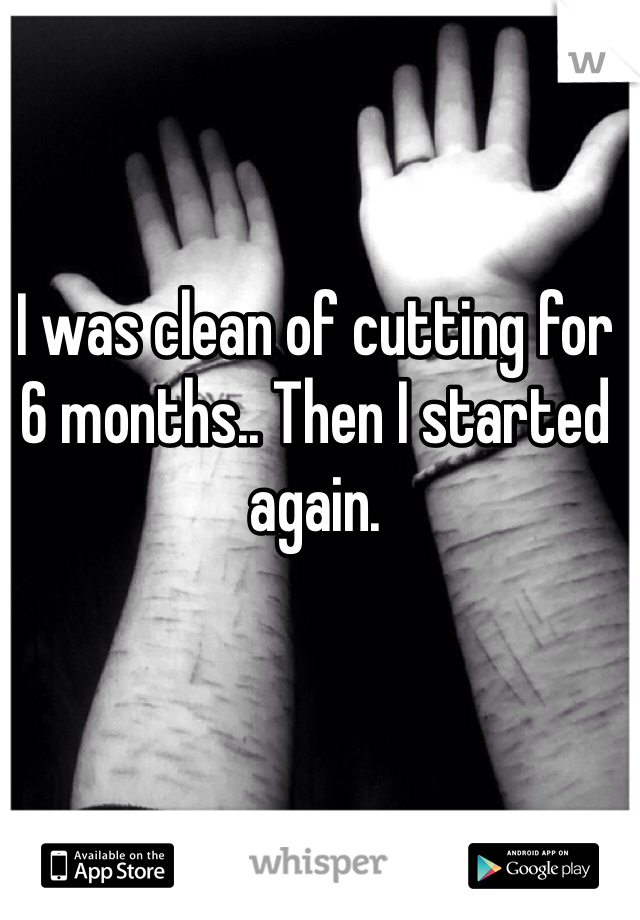 I was clean of cutting for 6 months.. Then I started again.