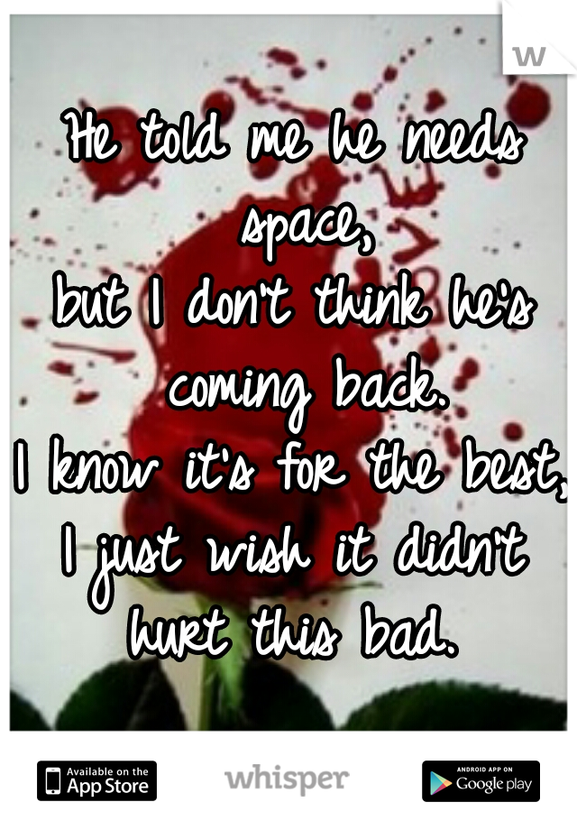 He told me he needs space,
but I don't think he's coming back.
I know it's for the best,
I just wish it didn't hurt this bad. 