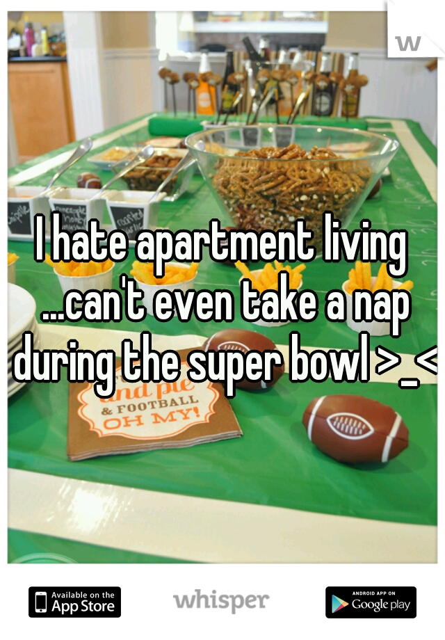 I hate apartment living ...can't even take a nap during the super bowl >_<