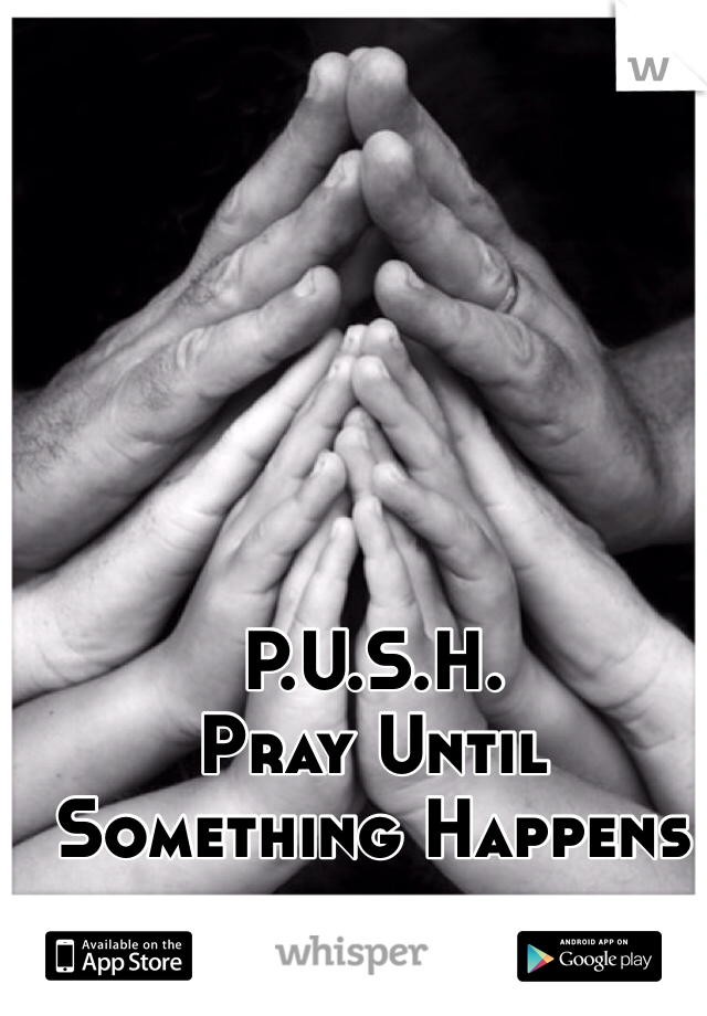 P.U.S.H.
Pray Until Something Happens