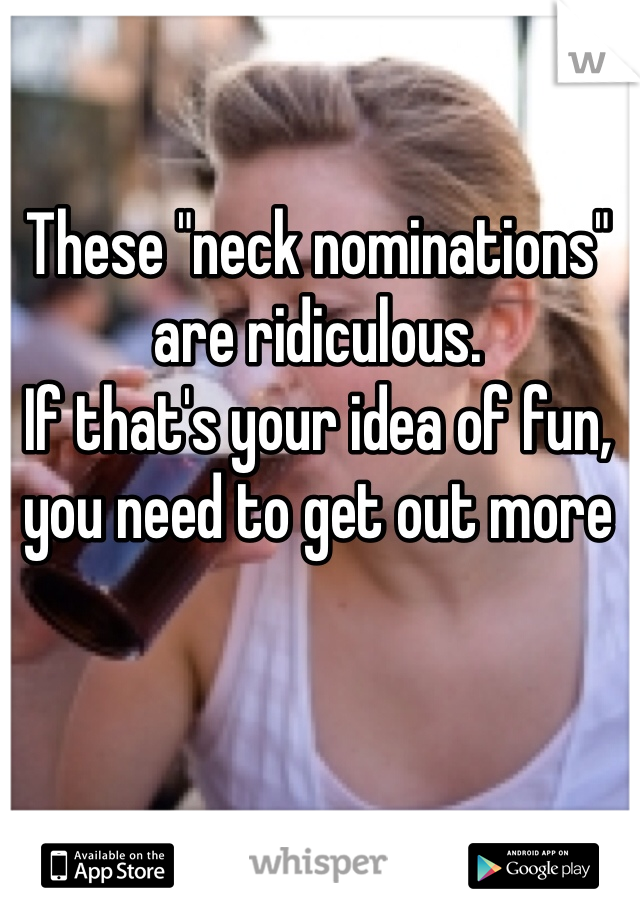 These "neck nominations" are ridiculous. 
If that's your idea of fun, you need to get out more  