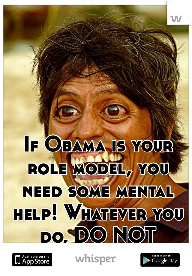 If Obama is your role model, you need some mental help! Whatever you do, DO NOT PROCREATE!!