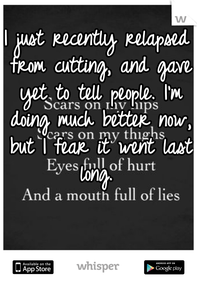 I just recently relapsed from cutting, and gave yet to tell people. I'm doing much better now, but I fear it went last long. 