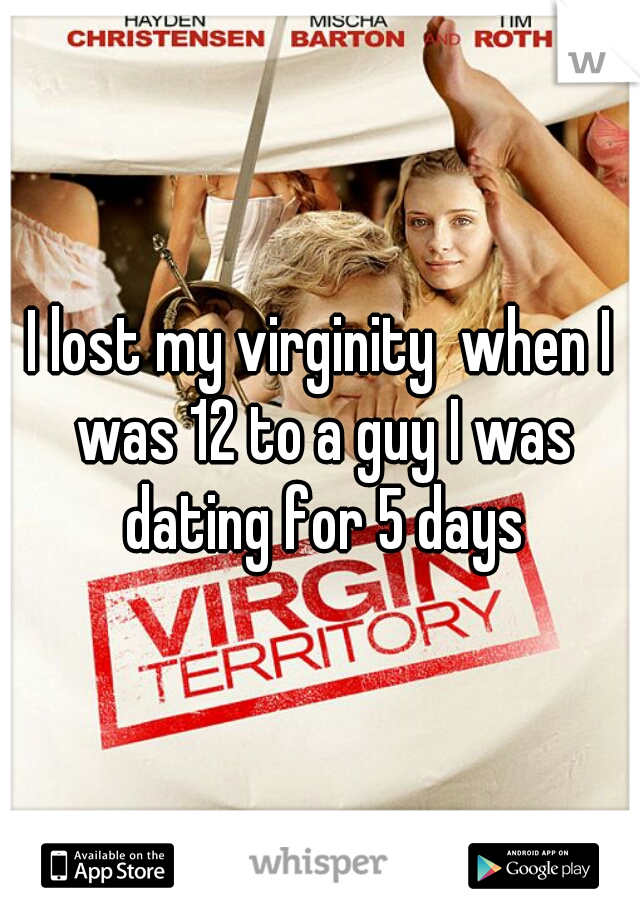 I lost my virginity  when I was 12 to a guy I was dating for 5 days