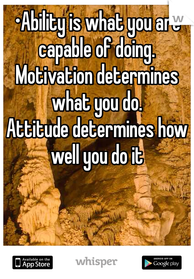 •Ability is what you are capable of doing. Motivation determines what you do. 
Attitude determines how well you do it