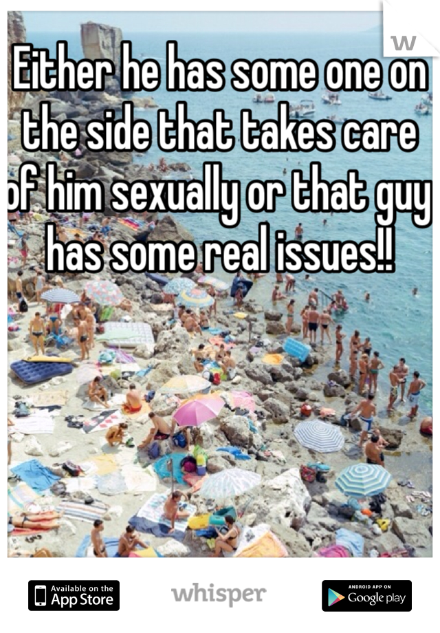 Either he has some one on the side that takes care of him sexually or that guy has some real issues!! 