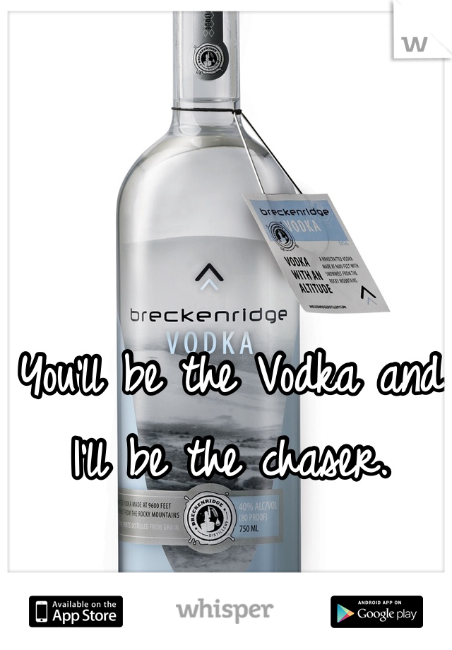 You'll be the Vodka and I'll be the chaser.