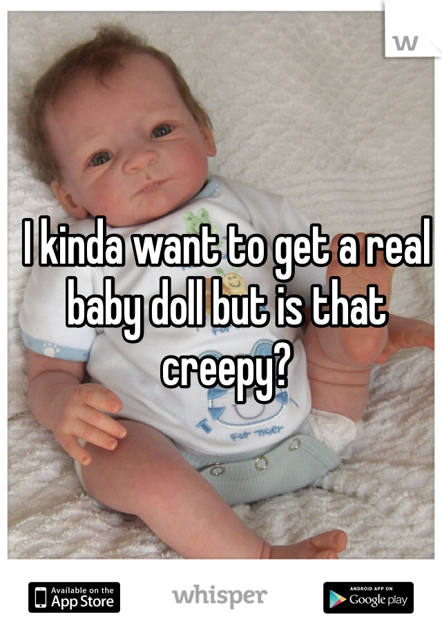 I kinda want to get a real baby doll but is that creepy?