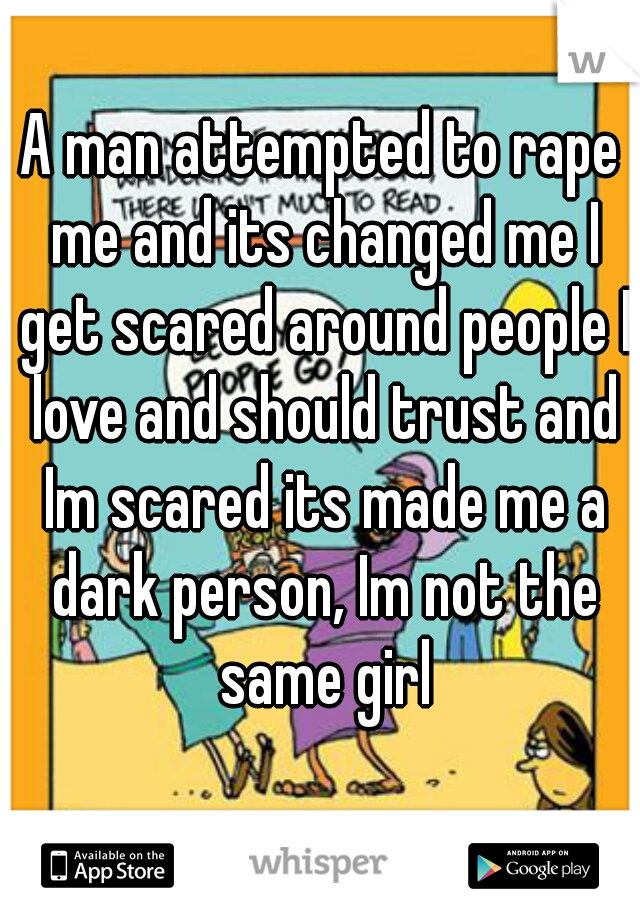 A man attempted to rape me and its changed me I get scared around people I love and should trust and Im scared its made me a dark person, Im not the same girl