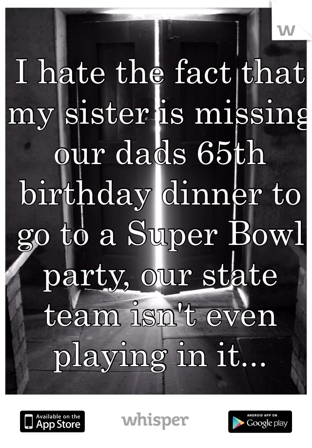 I hate the fact that my sister is missing our dads 65th birthday dinner to go to a Super Bowl party, our state team isn't even playing in it...