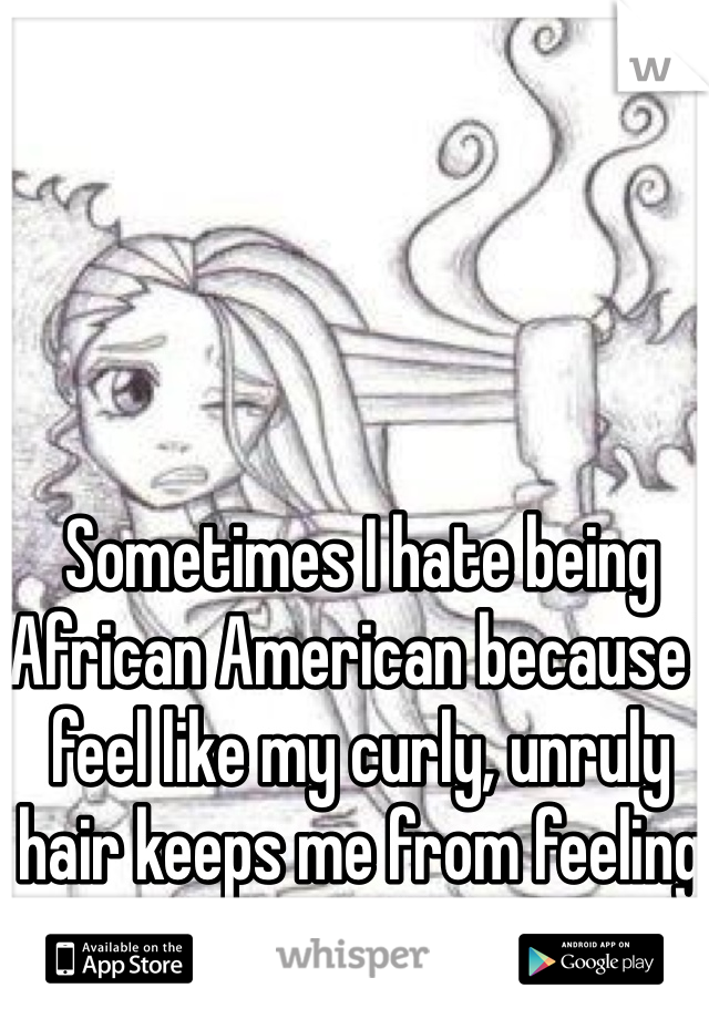 Sometimes I hate being African American because I feel like my curly, unruly hair keeps me from feeling beautiful. 