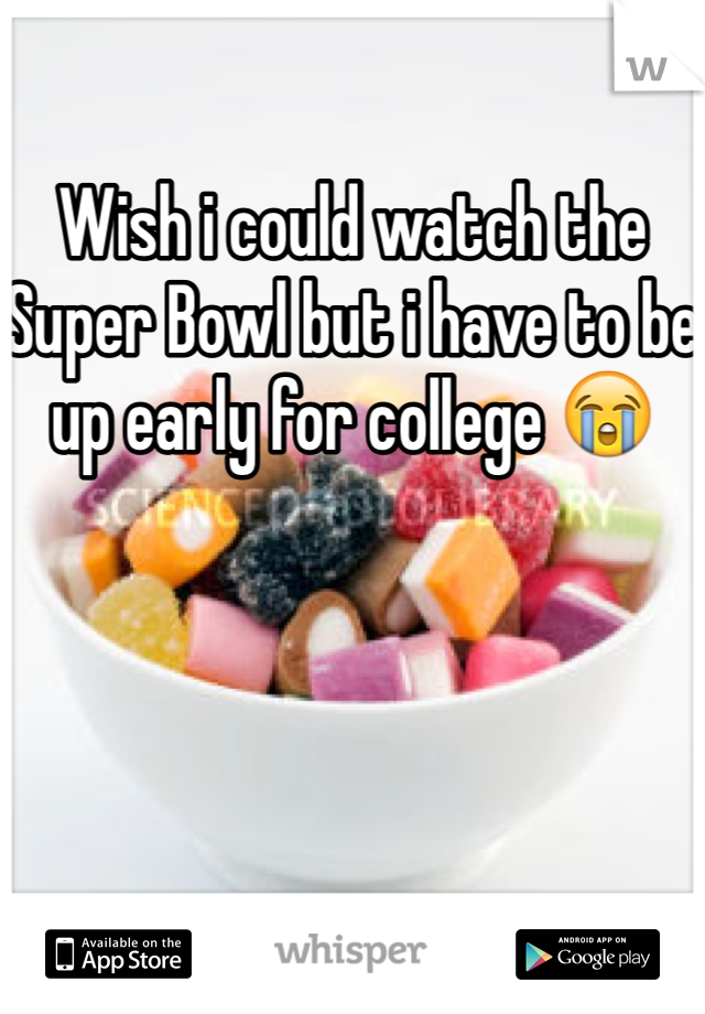 Wish i could watch the Super Bowl but i have to be up early for college 😭